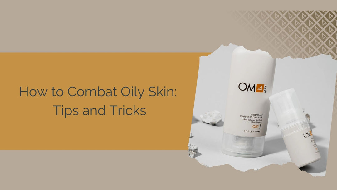 How to Combat Oily Skin: Tips and Tricks for Men with OM4