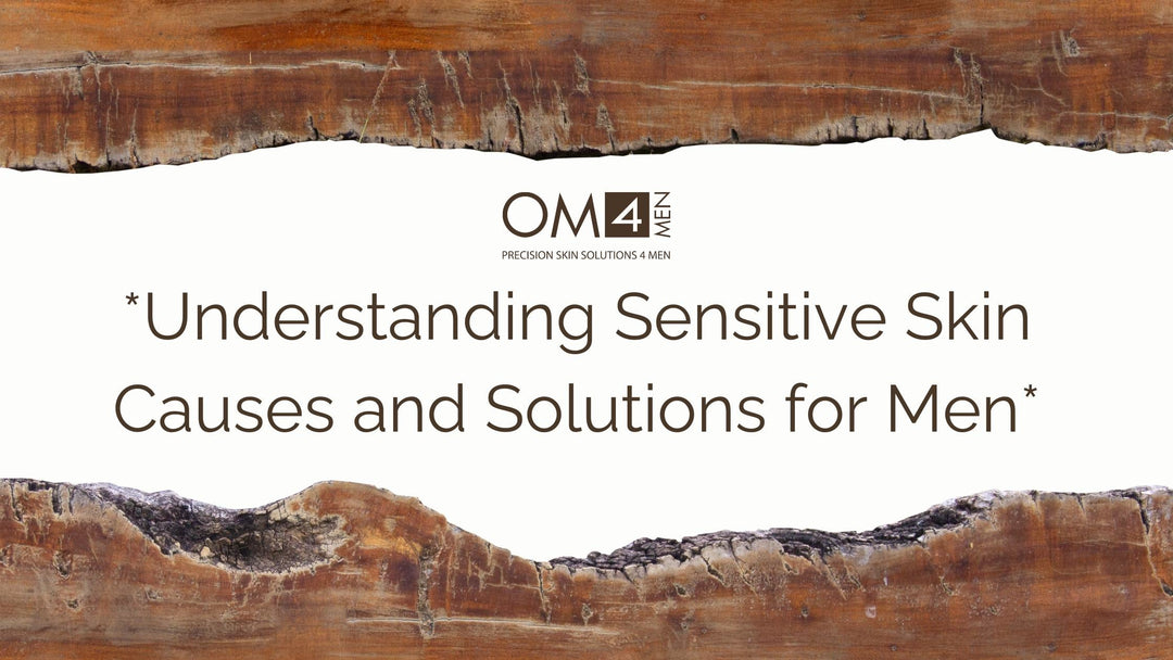 Understanding Sensitive Skin with OM4MEN: Causes and Solutions for Men